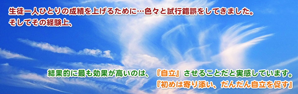 生徒一人ひとりの成績を上げるために…色々と試行錯誤をしてきました。そしてその経験上、結果的に最も効果が高いのは、『自立』させることだと実感しています。『初めは寄り添い、だんだん自立を促す』