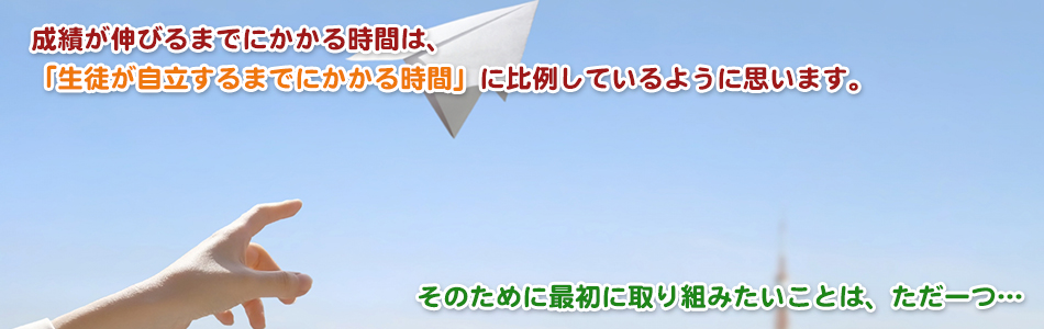 成績が伸びるまでにかかる時間は、「生徒が自立するまでにかかる時間」に比例しているように思います。そのために最初に取り組みたいことは、ただ一つ…